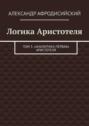 Логика Аристотеля. Том 3. «Аналитика Первая» Аристотеля