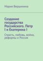 Создание государства Российского. Петр I&nbsp;и&nbsp;Екатерина&nbsp;I. Страсть, любовь, война, реформы и&nbsp;Россия