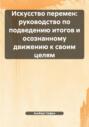 Искусство перемен: руководство по подведению итогов и осознанному движению к своим целям