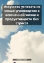 Искусство успевать не спеша: руководство к осознанной жизни и продуктивности без стресса
