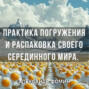 Практика погружения и распаковки своего внутреннего «Серединного Мира».