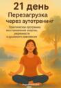 21 день. Перезагрузка через аутотренинг. Практическая программа восстановления энергии, уверенности и душевного равновесия