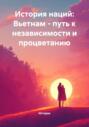 История наций: Вьетнам – путь к независимости и процветанию