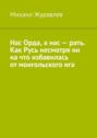 Нас Орда, а нас – рать. Как Русь несмотря ни на что избавилась от монгольского ига