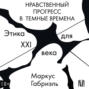 Нравственный прогресс в темные времена. Этика для XXI века