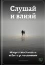 Слушай и влияй: Искусство слышать и быть услышанным
