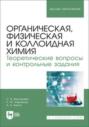 Органическая, физическая и коллоидная химия. Теоретические вопросы и контрольные задания. Учебно-методическое пособие для вузов