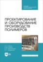 Проектирование и оборудование производств полимеров. Учебное пособие для СПО