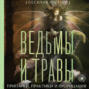 Ведьмы и травы. Магические практики, припарки и прорицания
