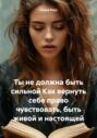 Ты не должна быть сильной. Как вернуть себе право чувствовать, быть живой и настоящей
