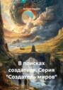 В поисках создателя. Серия &laquo;Создатель миров&raquo;