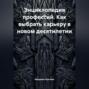 Энциклопедия профессий. Как выбрать карьеру в новом десятилетии
