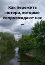 Как пережить потери, которые сопровождают нас …