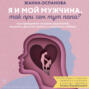 Я и мой мужчина. Так при чем тут папа? Как преодолеть влияние родителей, исцелить детские травмы и сохранить любовь