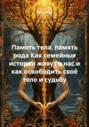 Память тела, память рода. Как семейные истории живут в нас и как освободить своё тело и судьбу