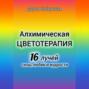 Алхимическая цветотерапия. 16 лучей силы, любви и мудрости