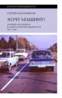 Хочу машину! Личный автомобиль в советской повседневности (1917&ndash;1991)