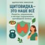 Щитовидка – это наше все: Рецепты, упражнения и методы оздоровления щитовидной железы