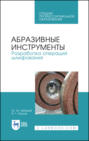 Абразивные инструменты. Разработка операций шлифования. Учебное пособие для СПО. 2-е издание, стереотипное