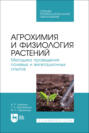 Агрохимия и физиология растений. Методика проведения полевых и вегетационных опытов. Учебное пособие для СПО. 2-е издание, стереотипное