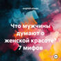 Что мужчины думают о женской красоте? 7 мифов