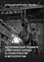 Беспримерные подвиги советского народа в&nbsp;строительстве и&nbsp;металлургии