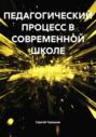 ПЕДАГОГИЧЕСКИЙ ПРОЦЕСС В СОВРЕМЕННОЙ ШКОЛЕ