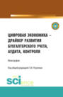 Цифровая экономика &ndash; драйвер развития бухгалтерского учета, аудита, контроля. (Аспирантура, Бакалавриат, Магистратура). Монография.