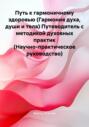 Путь к гармоничному здоровью (Гармония духа, души и тела) Путеводитель с методикой духовных практик (Научно-практическое руководство)