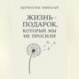 Жизнь &ndash; подарок, который мы не просили