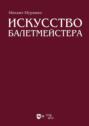 Искусство балетмейстера. Теоретико-практический курс для студентов хореографических специальностей высших учебных заведений. Учебное пособие для вузов