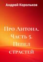 Про Антона. Часть 5. Пепел страстей