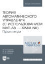 Теория автоматического управления (с использованием MATLAB – SIMULINK). Практикум. Учебное пособие для вузов. 3-е издание, стереотипное