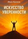 Искусство уверенности: как поверить в себя и действовать смело