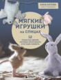 Мягкие игрушки на спицах. 12 пушистых зверей, которых легко вязать и не надо сшивать