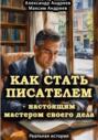 Как стать писателем &ndash; настоящим мастером своего дела. Реальная история