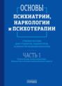 Основы психиатрии, наркологии и психотерапии. Часть 1. Теоретические основы психиатрии. Диагностика и лечение психических расстройств