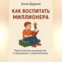 Как воспитать миллионера: практическое руководство с примерами и упражнениями