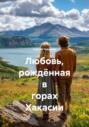 Любовь, рождённая в горах Хакасии