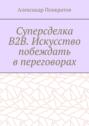 Суперсделка B2B. Искусство побеждать в&nbsp;переговорах