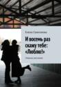 И восемь раз скажу тебе: «Люблю!». Сборник рассказов