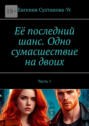 Её последний шанс. Одно сумасшествие на&nbsp;двоих. Часть&nbsp;1