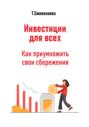 Инвестиции для всех. Как приумножить свои сбережения