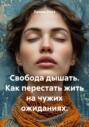 Свобода дышать. Как перестать жить на чужих ожиданиях