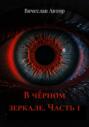В чёрном зеркале. Часть 1