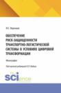 Обеспечение риск-защищенности транспортно-логистической системы в условиях цифровой трансформации. (Аспирантура, Магистратура). Монография.