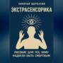 ЭКСТРАСЕНСОРИКА: ПОСОБИЕ ДЛЯ ТЕХ, КОМУ НАДОЕЛО БЫТЬ СМЕРТНЫМ