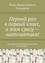 Первый раз в первый класс, а там сразу – математика! Для родителей первоклассников и не только…