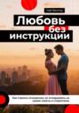 Любовь без инструкции. Как строить отношения, не оглядываясь на чужие советы и стереотипы