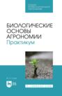 Биологические основы агрономии. Практикум. Учебное пособие для СПО. 2-е издание, стереотипное